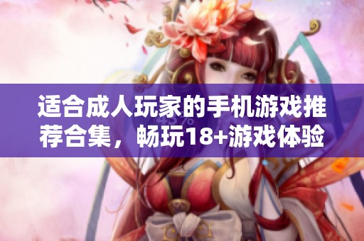 适合成人玩家的手机游戏推荐合集，畅玩18+游戏体验
