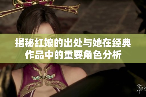 揭秘红娘的出处与她在经典作品中的重要角色分析
