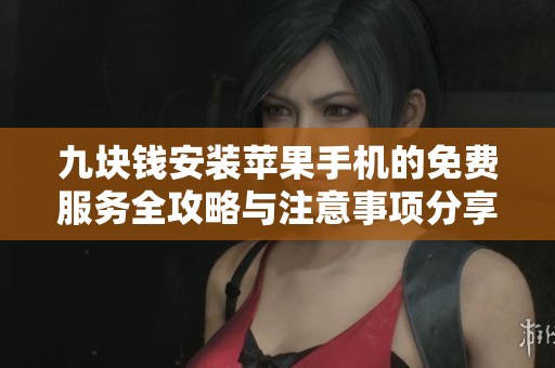 九块钱安装苹果手机的免费服务全攻略与注意事项分享