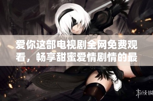 爱你这部电视剧全网免费观看，畅享甜蜜爱情剧情的最佳选择