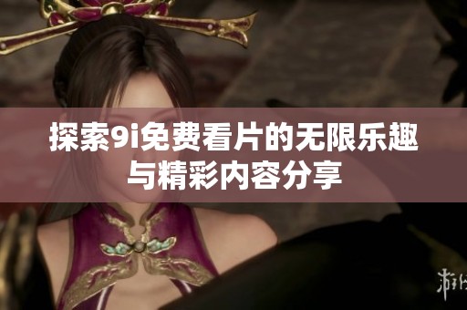 探索9i免费看片的无限乐趣与精彩内容分享