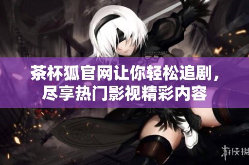 茶杯狐官网让你轻松追剧，尽享热门影视精彩内容