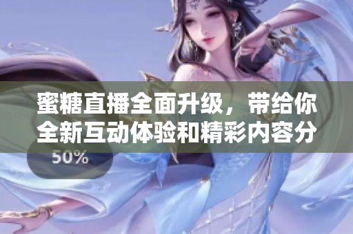蜜糖直播全面升级，带给你全新互动体验和精彩内容分享