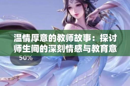 温情厚意的教师故事：探讨师生间的深刻情感与教育意义