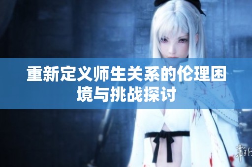 重新定义师生关系的伦理困境与挑战探讨