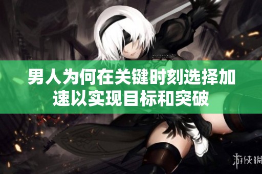 男人为何在关键时刻选择加速以实现目标和突破
