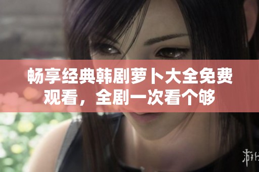 畅享经典韩剧萝卜大全免费观看，全剧一次看个够
