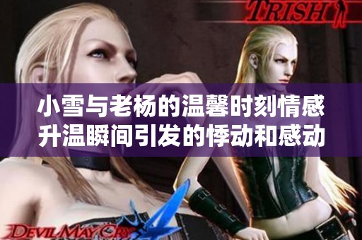 小雪与老杨的温馨时刻情感升温瞬间引发的悸动和感动