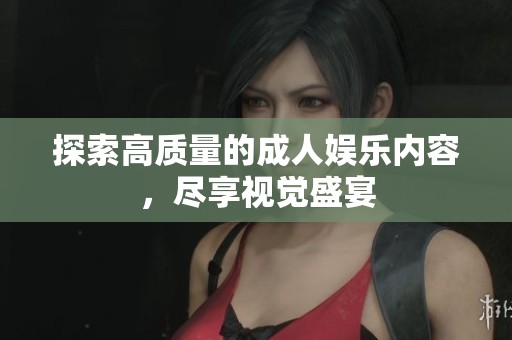 探索高质量的成人娱乐内容，尽享视觉盛宴
