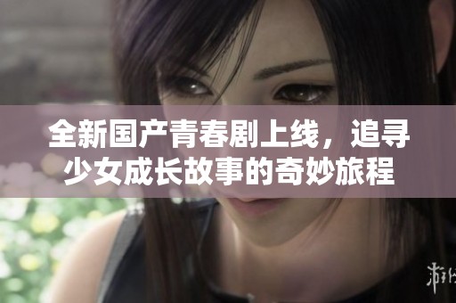 全新国产青春剧上线，追寻少女成长故事的奇妙旅程