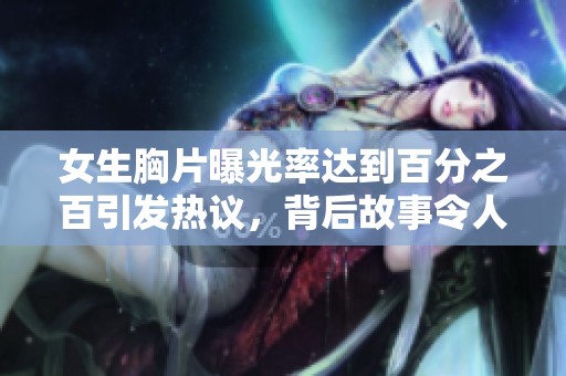女生胸片曝光率达到百分之百引发热议，背后故事令人深思