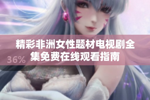 精彩非洲女性题材电视剧全集免费在线观看指南