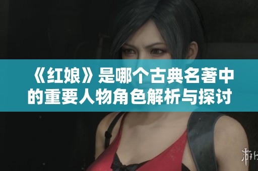《红娘》是哪个古典名著中的重要人物角色解析与探讨