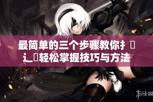 最简单的三个步骤教你扌喿辶畐轻松掌握技巧与方法