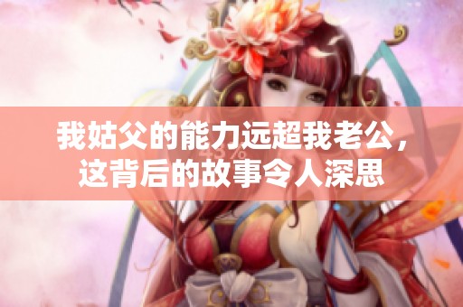 我姑父的能力远超我老公，这背后的故事令人深思