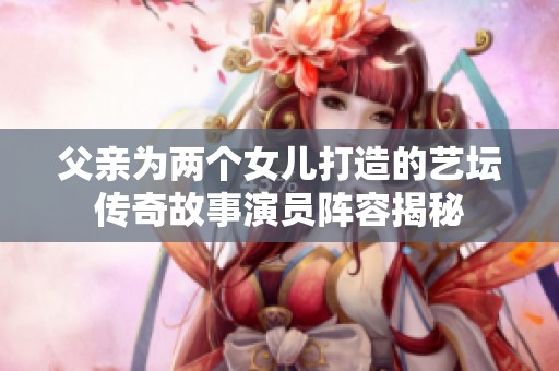父亲为两个女儿打造的艺坛传奇故事演员阵容揭秘