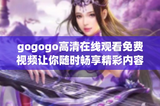 gogogo高清在线观看免费视频让你随时畅享精彩内容和乐趣