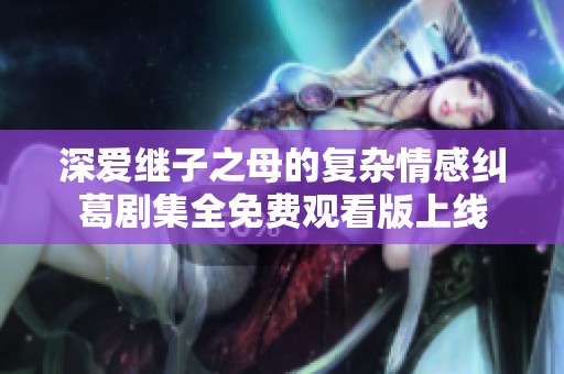 深爱继子之母的复杂情感纠葛剧集全免费观看版上线
