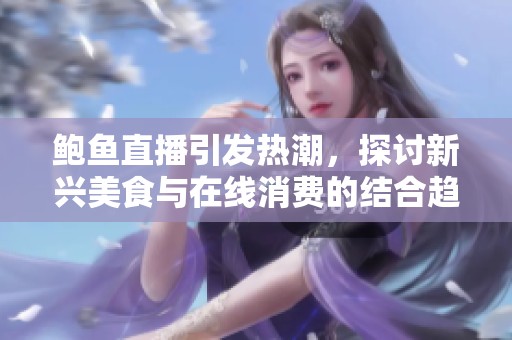 鲍鱼直播引发热潮，探讨新兴美食与在线消费的结合趋势