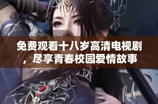 免费观看十八岁高清电视剧，尽享青春校园爱情故事