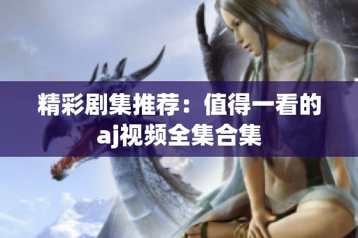精彩剧集推荐：值得一看的aj视频全集合集