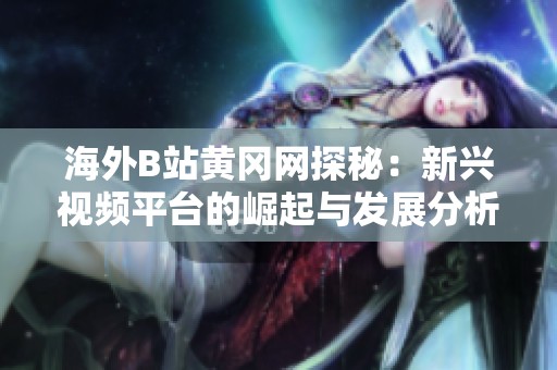 海外B站黄冈网探秘：新兴视频平台的崛起与发展分析