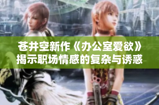 苍井空新作《办公室爱欲》揭示职场情感的复杂与诱惑 