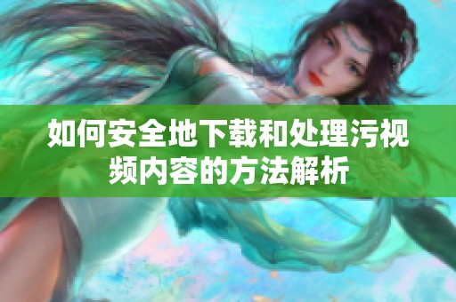 如何安全地下载和处理污视频内容的方法解析