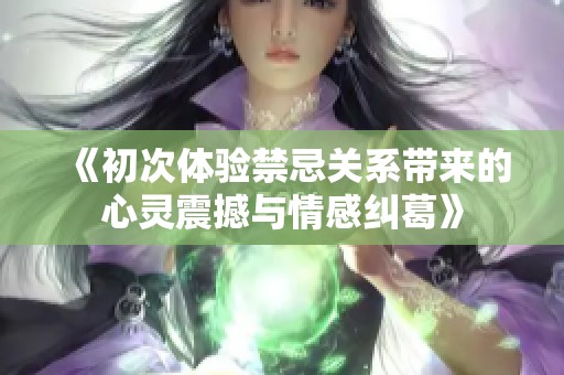 《初次体验禁忌关系带来的心灵震撼与情感纠葛》