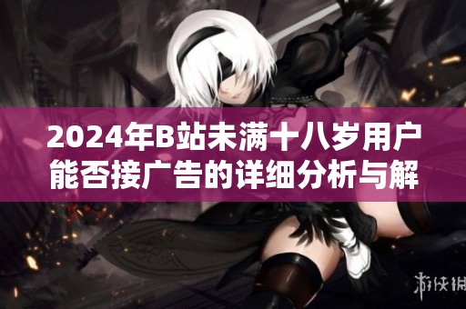2024年B站未满十八岁用户能否接广告的详细分析与解读