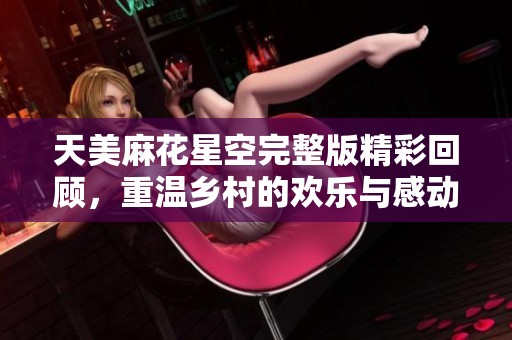 天美麻花星空完整版精彩回顾，重温乡村的欢乐与感动
