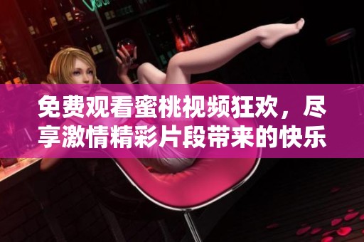 免费观看蜜桃视频狂欢，尽享激情精彩片段带来的快乐体验