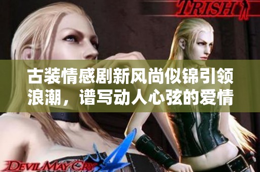 古装情感剧新风尚似锦引领浪潮，谱写动人心弦的爱情篇章