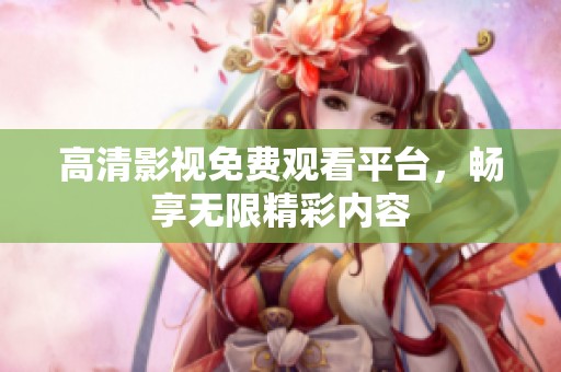 高清影视免费观看平台，畅享无限精彩内容