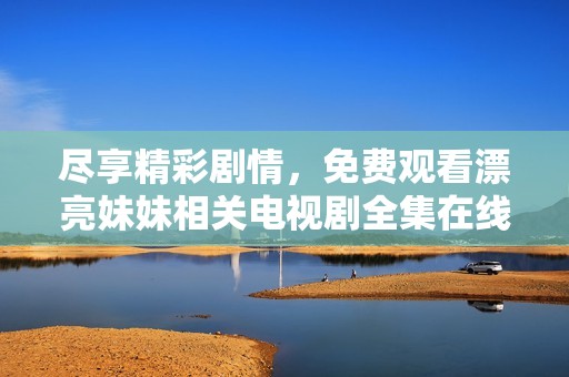 尽享精彩剧情，免费观看漂亮妹妹相关电视剧全集在线直播