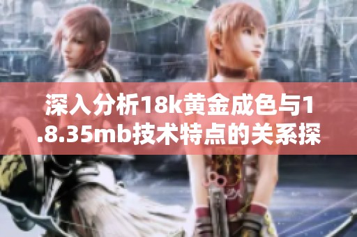 深入分析18k黄金成色与1.8.35mb技术特点的关系探讨