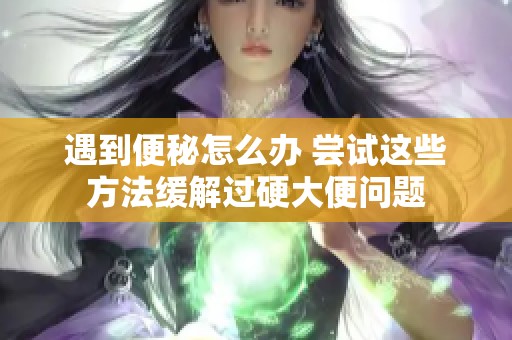 遇到便秘怎么办 尝试这些方法缓解过硬大便问题