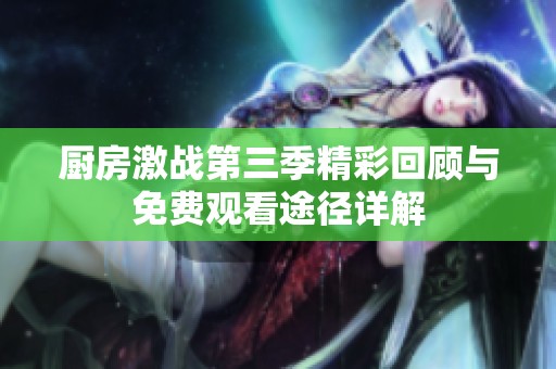 厨房激战第三季精彩回顾与免费观看途径详解