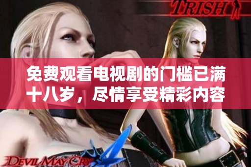 免费观看电视剧的门槛已满十八岁，尽情享受精彩内容