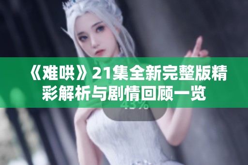 《难哄》21集全新完整版精彩解析与剧情回顾一览