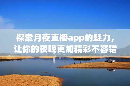 探索月夜直播app的魅力，让你的夜晚更加精彩不容错过