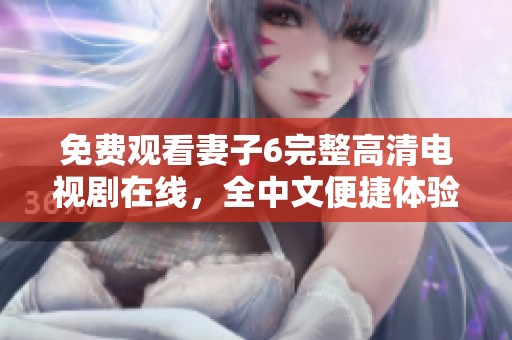 免费观看妻子6完整高清电视剧在线，全中文便捷体验尽在这里