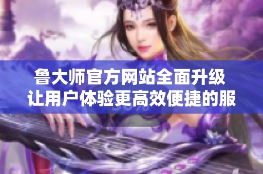 鲁大师官方网站全面升级 让用户体验更高效便捷的服务