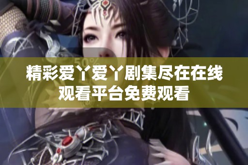精彩爱丫爱丫剧集尽在在线观看平台免费观看