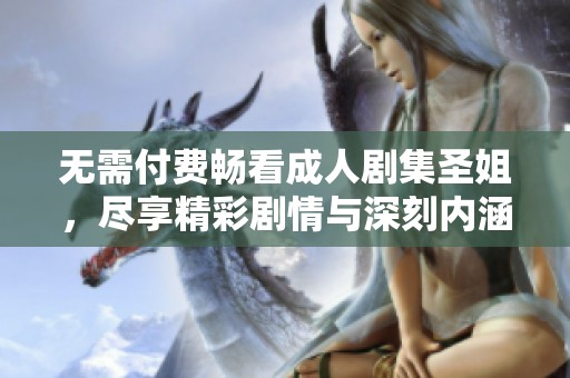 无需付费畅看成人剧集圣姐，尽享精彩剧情与深刻内涵