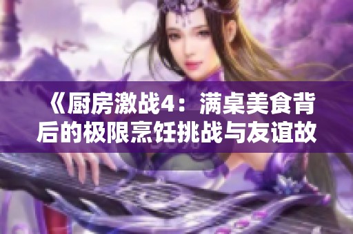 《厨房激战4：满桌美食背后的极限烹饪挑战与友谊故事》