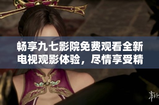 畅享九七影院免费观看全新电视观影体验，尽情享受精彩内容