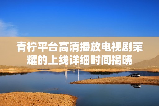青柠平台高清播放电视剧荣耀的上线详细时间揭晓