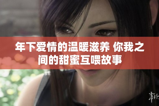 年下爱情的温暖滋养 你我之间的甜蜜互喂故事