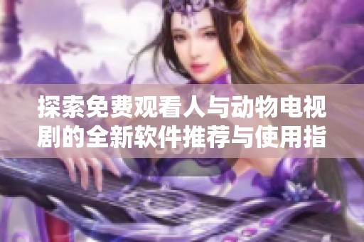 探索免费观看人与动物电视剧的全新软件推荐与使用指南